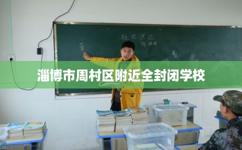 淄博市周村区附近全封闭学校 淄博市周村区附近全封闭学校