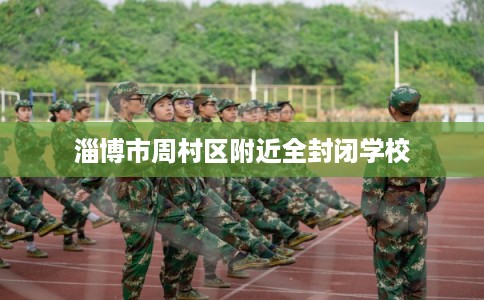 淄博市周村区附近全封闭学校 淄博市周村区附近全封闭学校
