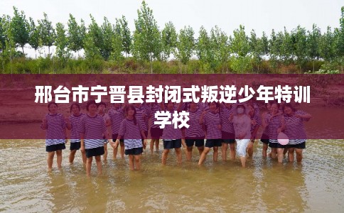 邢台市宁晋县封闭式叛逆少年特训学校 邢台市宁晋县封闭式叛逆少年特训学校