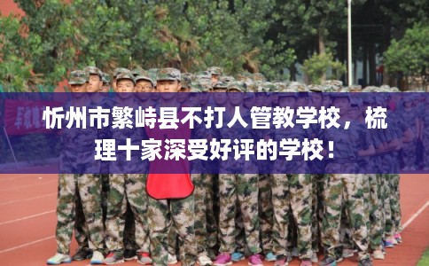 忻州市繁峙县不打人管教学校,梳理十家深受好评的学校! 忻州市繁峙县不打人管教学校,梳理十家深受好评的学校!