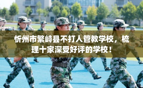 忻州市繁峙县不打人管教学校,梳理十家深受好评的学校! 忻州市繁峙县不打人管教学校,梳理十家深受好评的学校!