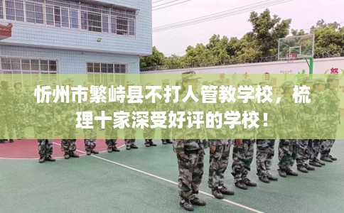 忻州市繁峙县不打人管教学校,梳理十家深受好评的学校! 忻州市繁峙县不打人管教学校,梳理十家深受好评的学校!