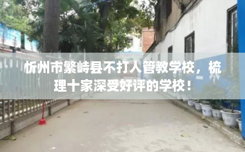 忻州市繁峙县不打人管教学校，梳理十家深受好评的学校！