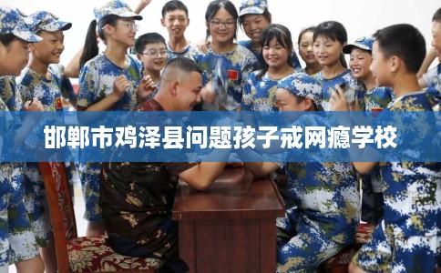 邯郸市鸡泽县问题孩子戒网瘾学校 邯郸市鸡泽县问题孩子戒网瘾学校