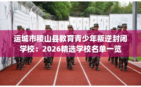运城市稷山县教育青少年叛逆封闭学校：2026精选学校名单一览