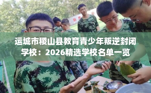 运城市稷山县教育青少年叛逆封闭学校：2026精选学校名单一览