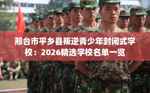 邢台市平乡县叛逆青少年封闭式学校：2026精选学校名单一览