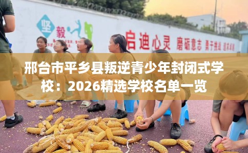 邢台市平乡县叛逆青少年封闭式学校：2026精选学校名单一览