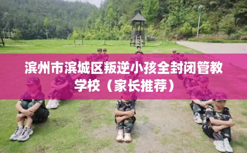 滨州市滨城区叛逆小孩全封闭管教学校(家长推荐) 滨州市滨城区叛逆小孩全封闭管教学校(家长推荐)