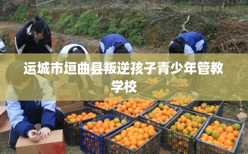运城市垣曲县叛逆孩子青少年管教学校 运城市垣曲县叛逆孩子青少年管教学校