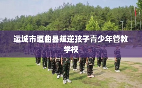 运城市垣曲县叛逆孩子青少年管教学校 运城市垣曲县叛逆孩子青少年管教学校