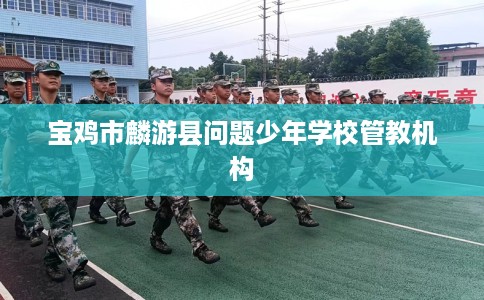 宝鸡市麟游县问题少年学校管教机构