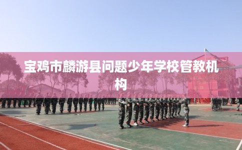 宝鸡市麟游县问题少年学校管教机构