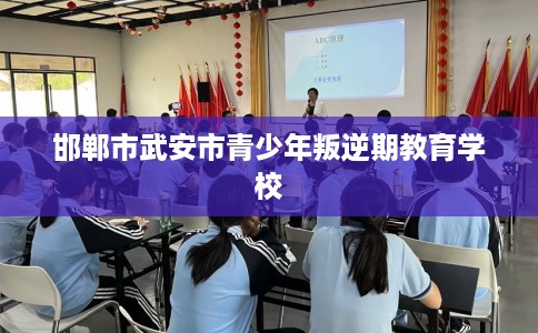 邯郸市武安市青少年叛逆期教育学校 邯郸市武安市青少年叛逆期教育学校