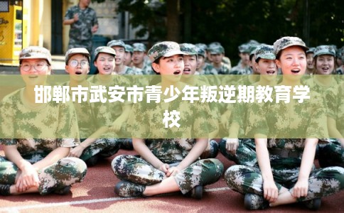 邯郸市武安市青少年叛逆期教育学校 邯郸市武安市青少年叛逆期教育学校