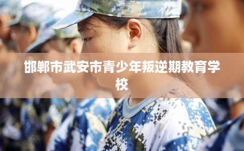 邯郸市武安市青少年叛逆期教育学校 邯郸市武安市青少年叛逆期教育学校
