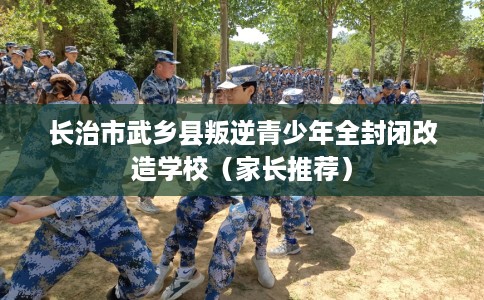 长治市武乡县叛逆青少年全封闭改造学校(家长推荐) 长治市武乡县叛逆青少年全封闭改造学校(家长推荐)
