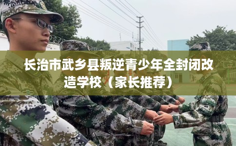 长治市武乡县叛逆青少年全封闭改造学校(家长推荐) 长治市武乡县叛逆青少年全封闭改造学校(家长推荐)
