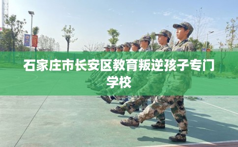 石家庄市长安区教育叛逆孩子专门学校