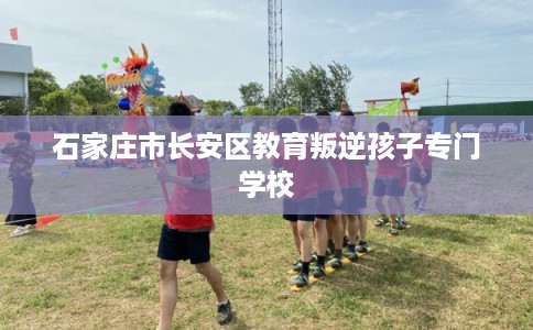 石家庄市长安区教育叛逆孩子专门学校