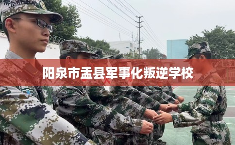 阳泉市盂县军事化叛逆学校 阳泉市盂县军事化叛逆学校