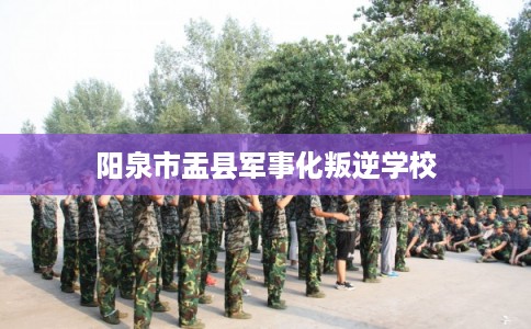 阳泉市盂县军事化叛逆学校 阳泉市盂县军事化叛逆学校