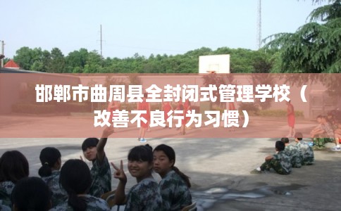 邯郸市曲周县全封闭式管理学校(改善不良行为习惯) 邯郸市曲周县全封闭式管理学校(改善不良行为习惯)