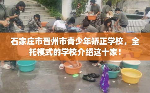 石家庄市晋州市青少年矫正学校，全托模式的学校介绍这十家！