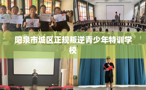 阳泉市城区正规叛逆青少年特训学校 阳泉市城区正规叛逆青少年特训学校