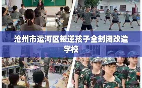 沧州市运河区叛逆孩子全封闭改造学校 沧州市运河区叛逆孩子全封闭改造学校