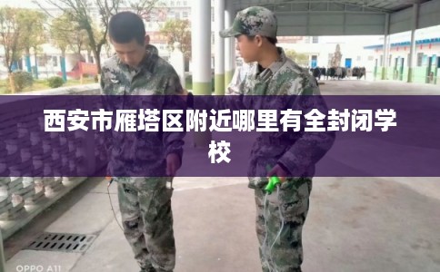 西安市雁塔区附近哪里有全封闭学校 西安市雁塔区附近哪里有全封闭学校