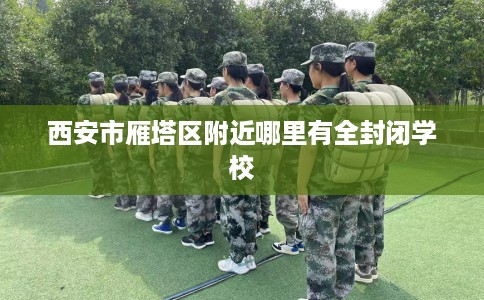 西安市雁塔区附近哪里有全封闭学校 西安市雁塔区附近哪里有全封闭学校