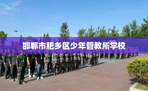 邯郸市肥乡区少年管教所学校 邯郸市肥乡区少年管教所学校