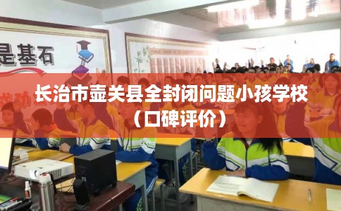长治市壶关县全封闭问题小孩学校(口碑评价) 长治市壶关县全封闭问题小孩学校(口碑评价)