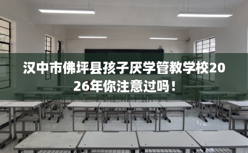 汉中市佛坪县孩子厌学管教学校2026年你注意过吗！