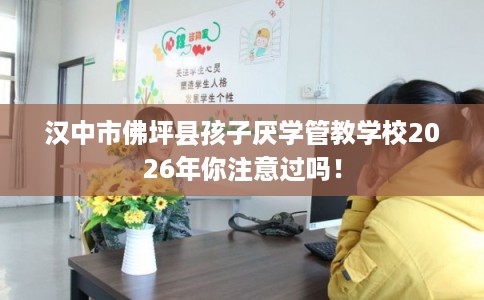 汉中市佛坪县孩子厌学管教学校2026年你注意过吗！