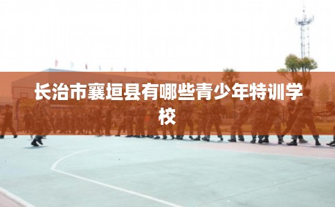 长治市襄垣县有哪些青少年特训学校