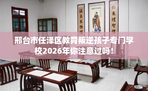 邢台市任泽区教育叛逆孩子专门学校2026年你注意过吗！