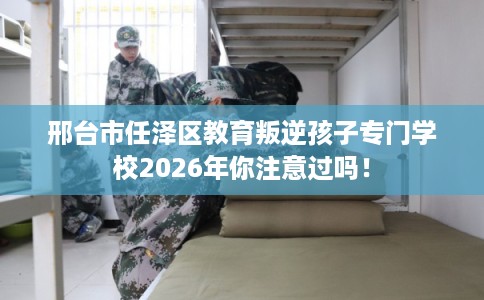邢台市任泽区教育叛逆孩子专门学校2026年你注意过吗！