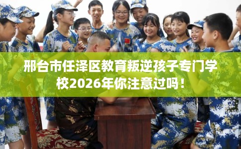 邢台市任泽区教育叛逆孩子专门学校2026年你注意过吗！