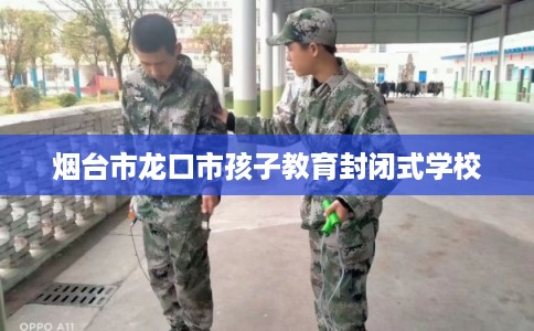 烟台市龙口市孩子教育封闭式学校