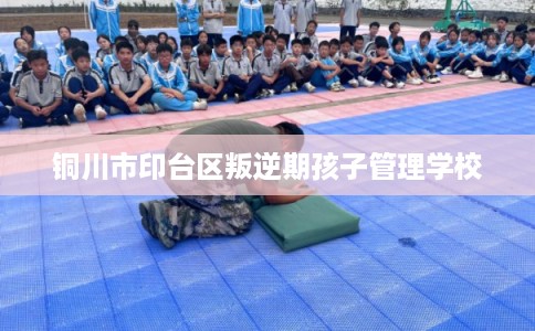 铜川市印台区叛逆期孩子管理学校