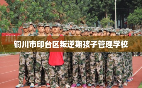 铜川市印台区叛逆期孩子管理学校