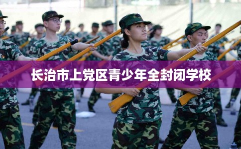 长治市上党区青少年全封闭学校 长治市上党区青少年全封闭学校