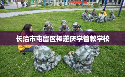 长治市屯留区叛逆厌学管教学校 长治市屯留区叛逆厌学管教学校