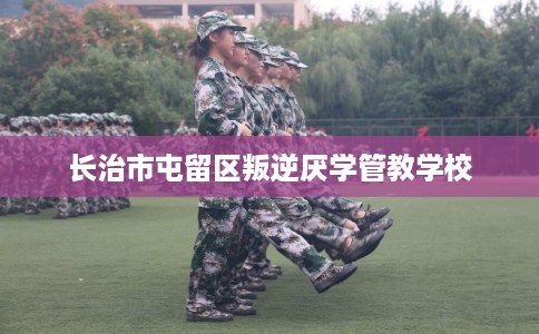 长治市屯留区叛逆厌学管教学校 长治市屯留区叛逆厌学管教学校