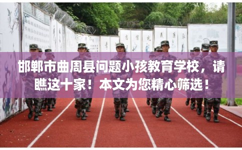 邯郸市曲周县问题小孩教育学校，请瞧这十家！本文为您精心筛选！