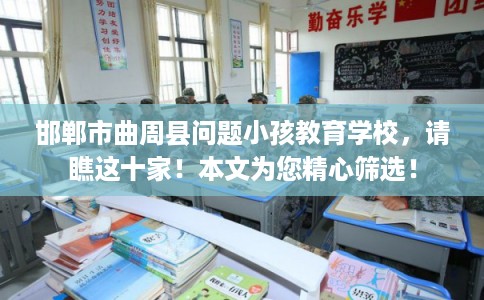邯郸市曲周县问题小孩教育学校，请瞧这十家！本文为您精心筛选！
