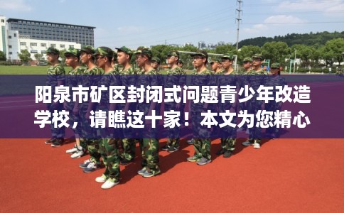 阳泉市矿区封闭式问题青少年改造学校,请瞧这十家!本文为您精心筛选! 阳泉市矿区封闭式问题青少年改造学校,请瞧这十家!本文为您精心筛选!