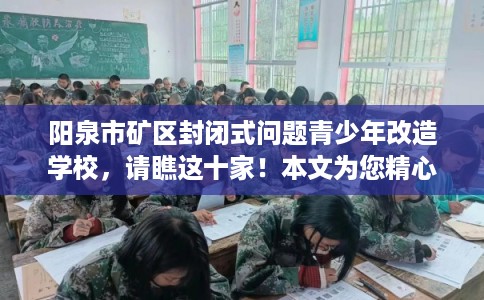 阳泉市矿区封闭式问题青少年改造学校,请瞧这十家!本文为您精心筛选! 阳泉市矿区封闭式问题青少年改造学校,请瞧这十家!本文为您精心筛选!